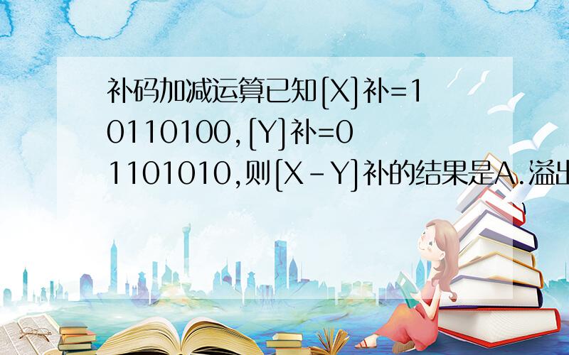 补码加减运算已知[X]补=10110100,[Y]补=01101010,则[X-Y]补的结果是A.溢出 B.01101010 C.01001010 D.11001010不是应该选C么?