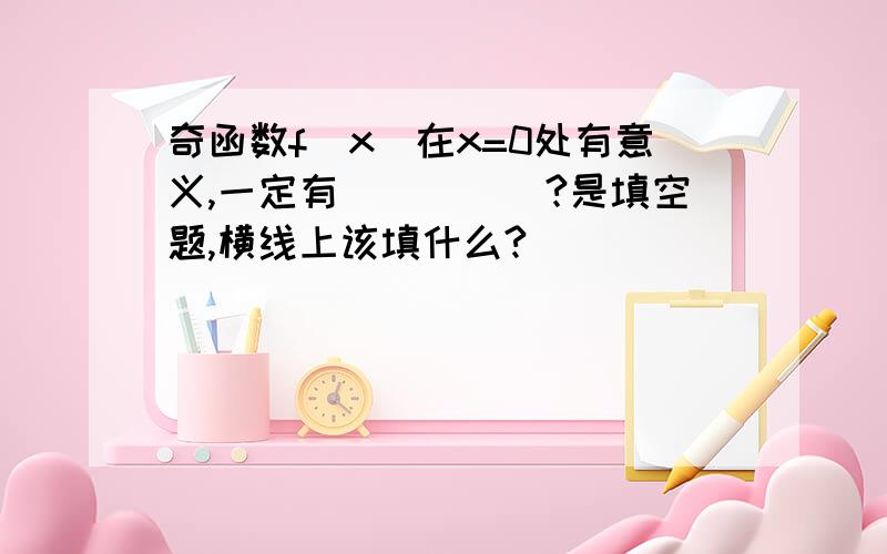 奇函数f(x)在x=0处有意义,一定有_____?是填空题,横线上该填什么?