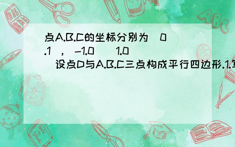 点A.B.C的坐标分别为（0.1）,（-1.0）（1.0）设点D与A.B.C三点构成平行四边形.1.写出符合条件的点D坐标2.求直线BD的解析式 第1问不用解答了,我自己解答完了,