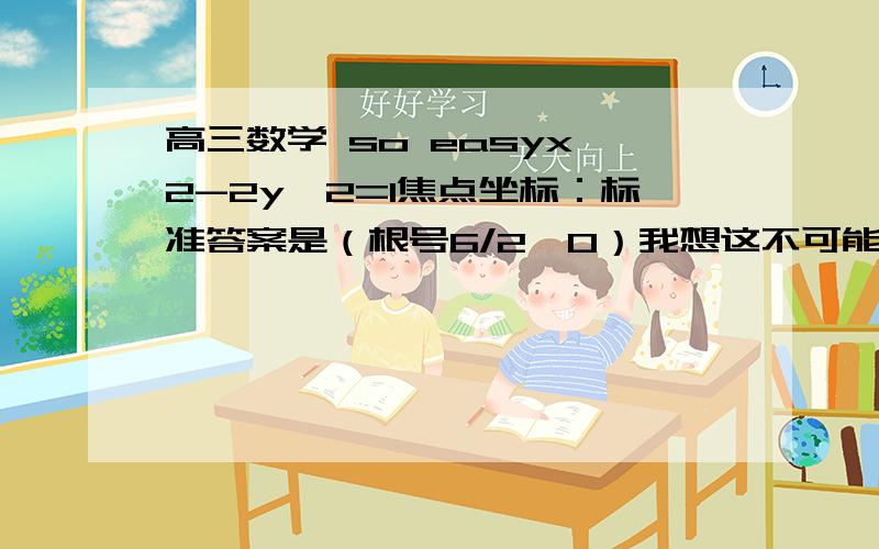 高三数学 so easyx^2-2y^2=1焦点坐标：标准答案是（根号6/2,0）我想这不可能是对的