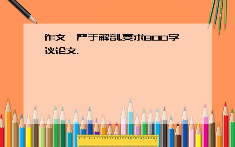 作文,严于解剖.要求800字议论文.