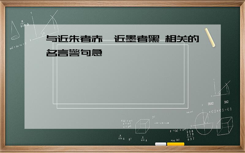 与近朱者赤,近墨者黑 相关的名言警句急…………………………