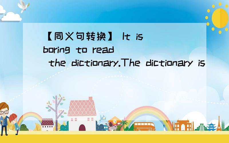 【同义句转换】 It is boring to read the dictionary.The dictionary is（）（）（）.【同义句转换】It is boring to read the dictionary.The dictionary is（）（）（）.Uncle Wang is good at fishing.Uncle Wang（）（）（）fishi