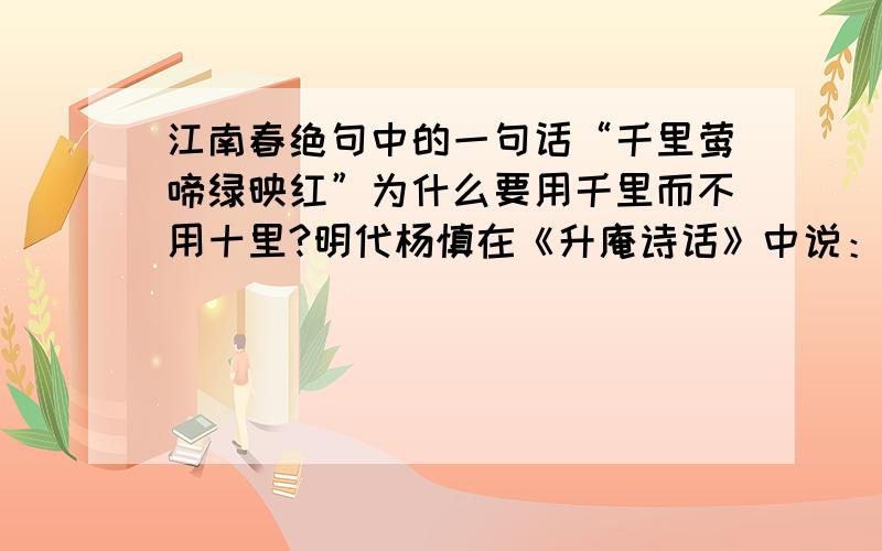 江南春绝句中的一句话“千里莺啼绿映红”为什么要用千里而不用十里?明代杨慎在《升庵诗话》中说：“千里啼莺,谁人听得?千里绿映红,谁人见得?若作十里,则莺啼绿红之景,村郭、楼台、僧