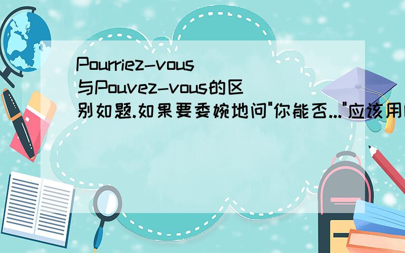 Pourriez-vous 与Pouvez-vous的区别如题.如果要委婉地问