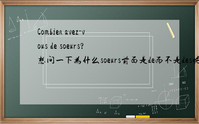 Combien avez-vous de soeurs?想问一下为什么soeurs前面是de而不是des呢?介词de和部分冠词du,de la 有些分不清楚,有的句子又用了,有的又没用.