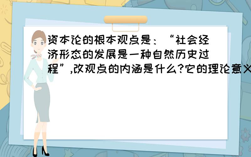 资本论的根本观点是：“社会经济形态的发展是一种自然历史过程”,改观点的内涵是什么?它的理论意义和现实意义分别是什么?