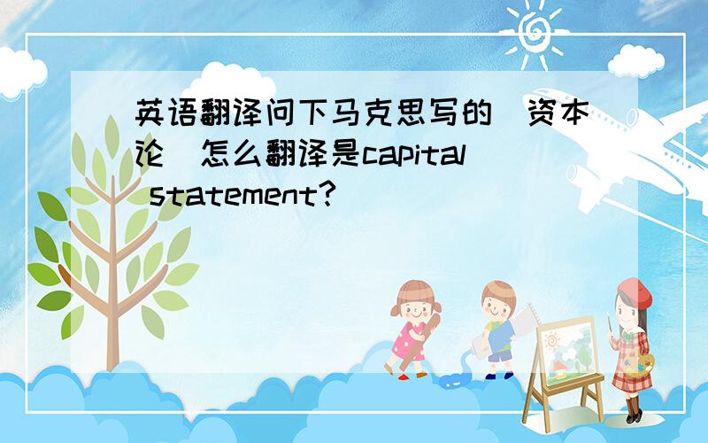 英语翻译问下马克思写的(资本论)怎么翻译是capital statement?