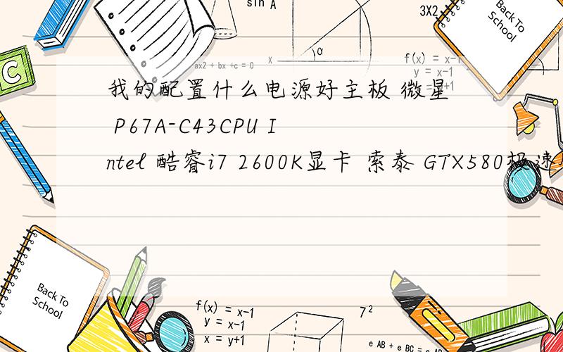 我的配置什么电源好主板 微星 P67A-C43CPU Intel 酷睿i7 2600K显卡 索泰 GTX580极速版内存 芝奇 4GB DDR3 1600（F3-12800CL7D-4GBRH）硬盘 西部数据 2TB 7200转 64MB（串口WD10EARS）