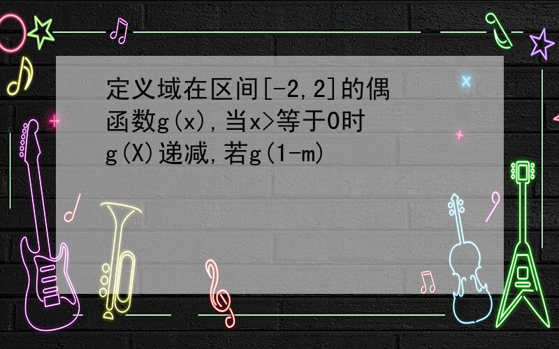 定义域在区间[-2,2]的偶函数g(x),当x>等于0时g(X)递减,若g(1-m)