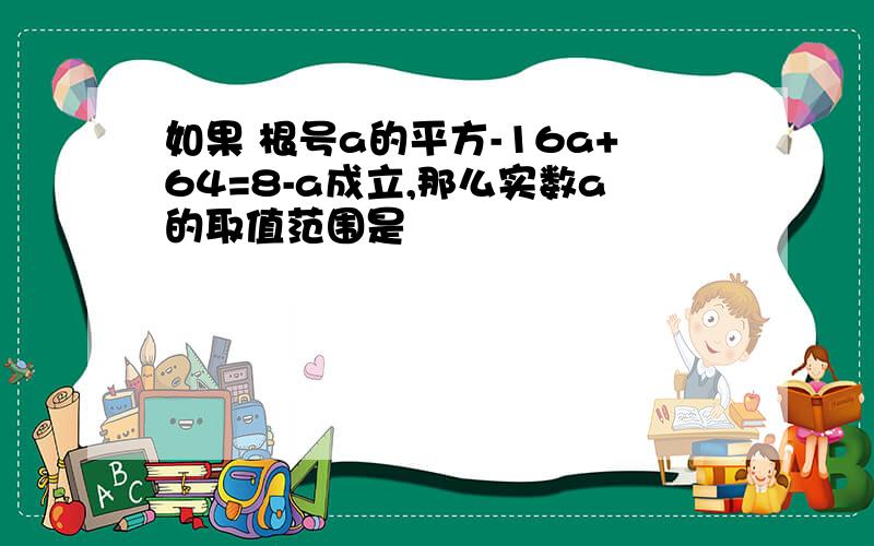 如果 根号a的平方-16a+64=8-a成立,那么实数a的取值范围是