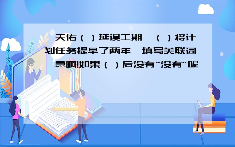 詹天佑（）延误工期,（）将计划任务提早了两年【填写关联词】急啊!如果（）后没有“没有”呢