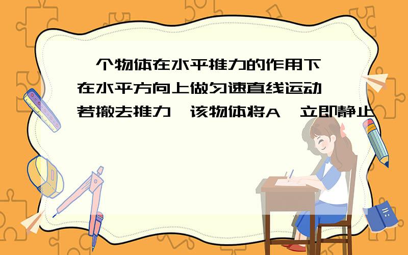 一个物体在水平推力的作用下,在水平方向上做匀速直线运动,若撤去推力,该物体将A、立即静止　　　　　　　 B、仍做匀速直线运动　　　　C、逐渐停下来　　　　　　　　D、无法判断