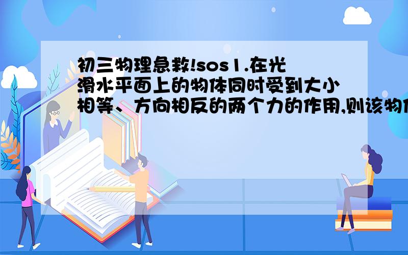 初三物理急救!sos1.在光滑水平面上的物体同时受到大小相等、方向相反的两个力的作用,则该物体的运动状态是(  )a 恰好静止   B可能在水平面上任意方向上运动   C只能以一定的速度做匀速直