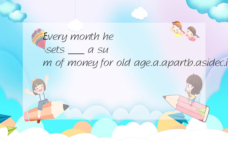 Every month he sets ___ a sum of money for old age.a.apartb.asidec.ind.up请问选哪个?选和不选的原因?顺便把句子翻译成中文.