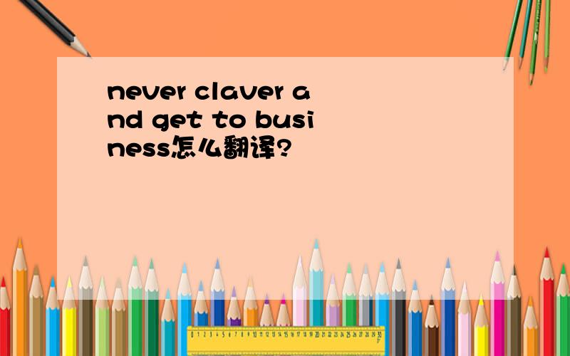 never claver and get to business怎么翻译?