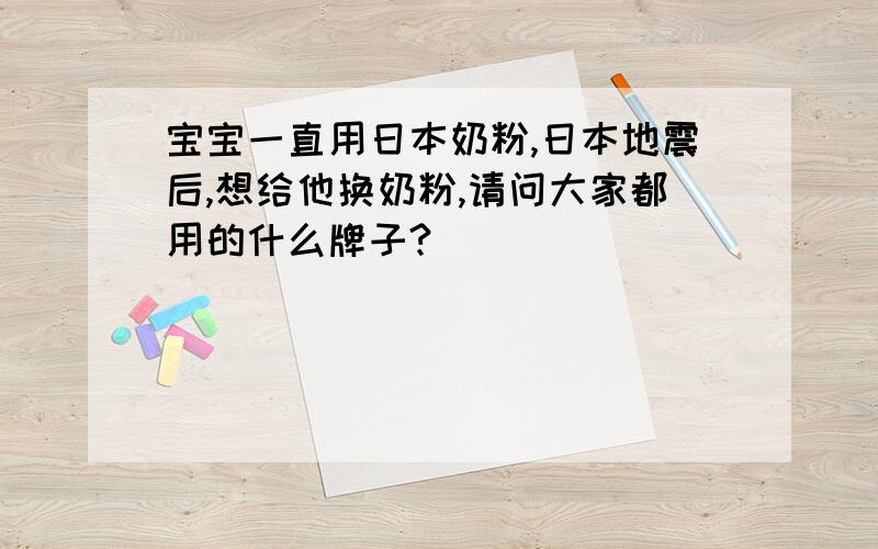 宝宝一直用日本奶粉,日本地震后,想给他换奶粉,请问大家都用的什么牌子?