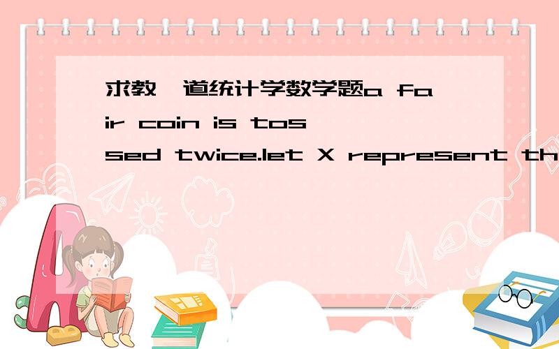 求教一道统计学数学题a fair coin is tossed twice.let X represent the number of heads obtained on the first toss and Y represent the total number of heads obtain in two tosses.a:derive the birvariate probability distribution for the variables