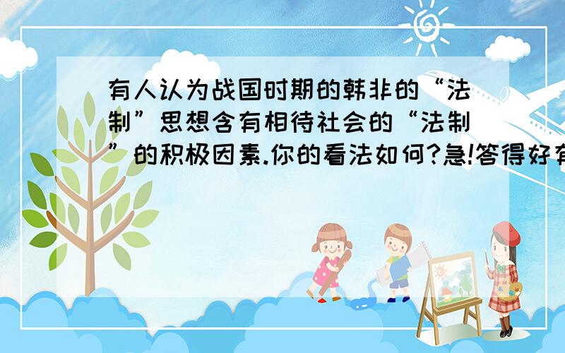 有人认为战国时期的韩非的“法制”思想含有相待社会的“法制”的积极因素.你的看法如何?急!答得好有奖哦!