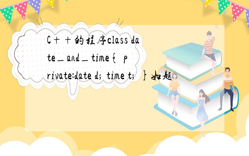 C++的程序class date_and_time{ private:date d; time t; }如题