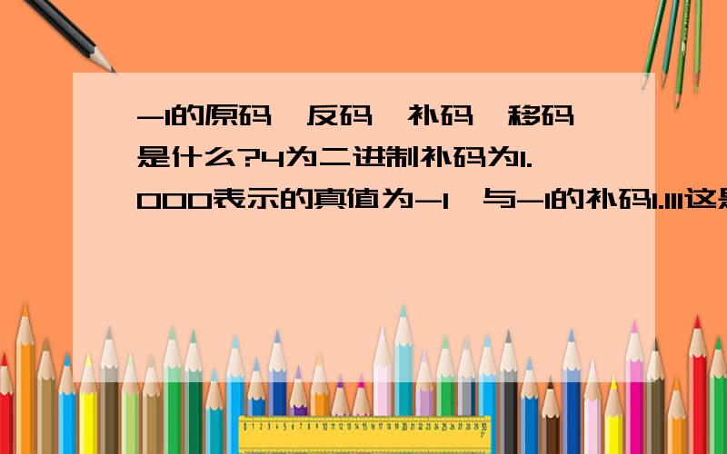 -1的原码,反码,补码,移码是什么?4为二进制补码为1.000表示的真值为-1,与-1的补码1.111这是怎么回事啊,搞的我晕的!小数能表示到-1.4为二进制补码能表示到-8到+7,