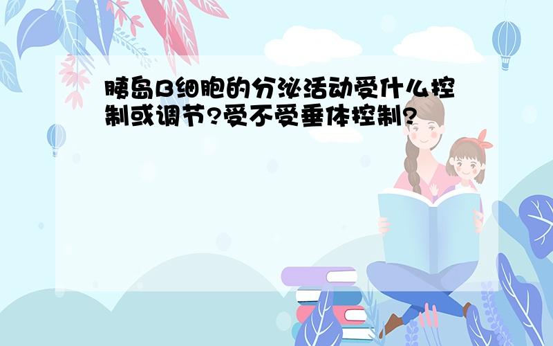 胰岛B细胞的分泌活动受什么控制或调节?受不受垂体控制?