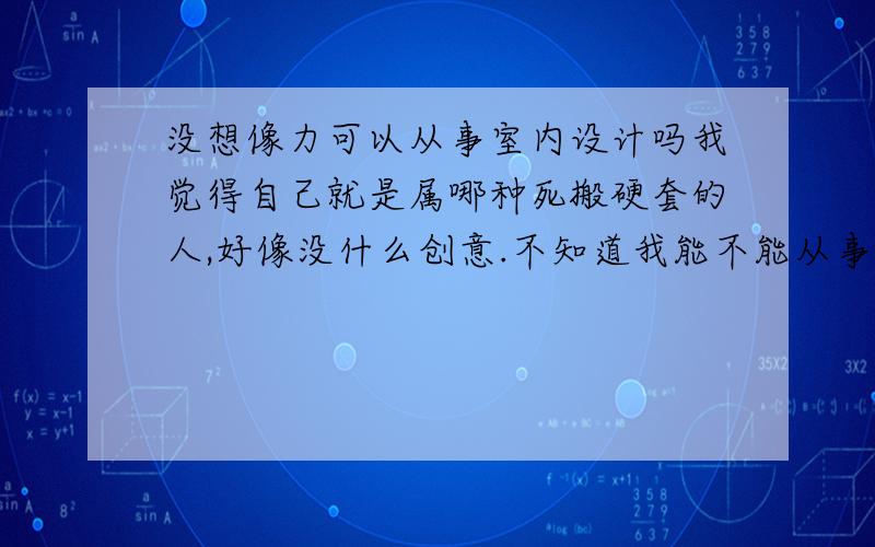 没想像力可以从事室内设计吗我觉得自己就是属哪种死搬硬套的人,好像没什么创意.不知道我能不能从事室内设计.