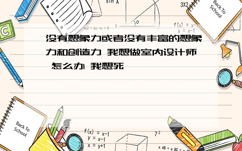 没有想象力或者没有丰富的想象力和创造力 我想做室内设计师 怎么办 我想死