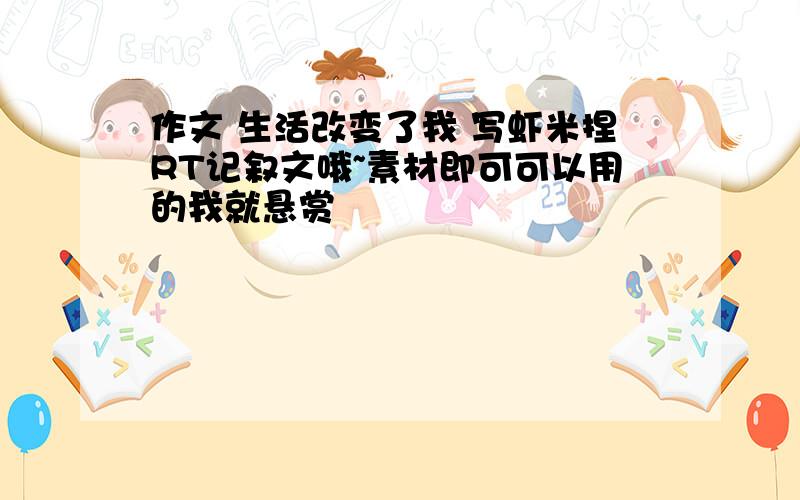 作文 生活改变了我 写虾米捏RT记叙文哦~素材即可可以用的我就悬赏