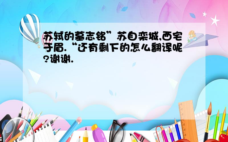 苏轼的墓志铭”苏自栾城,西宅于眉.“还有剩下的怎么翻译呢?谢谢.