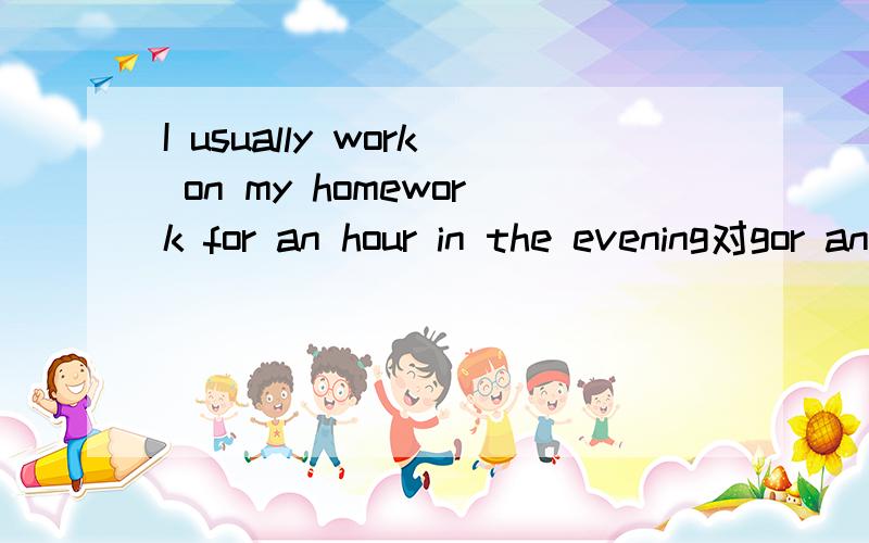 I usually work on my homework for an hour in the evening对gor an hour提问
