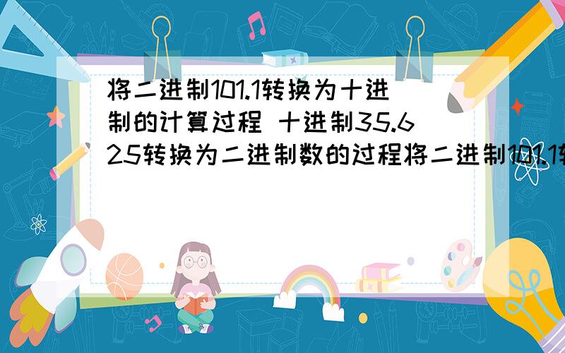 将二进制101.1转换为十进制的计算过程 十进制35.625转换为二进制数的过程将二进制101.1转换为十进制的计算过程 十进制35.625转换为二进制数的过程