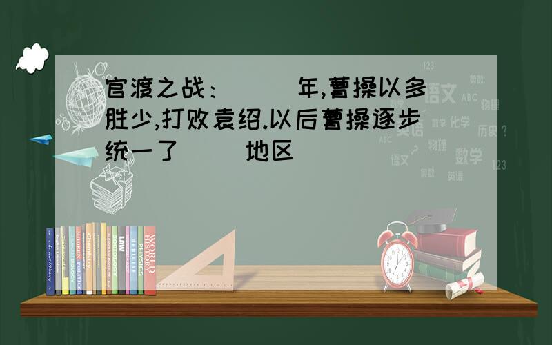 官渡之战：（ ）年,曹操以多胜少,打败袁绍.以后曹操逐步统一了（ ）地区