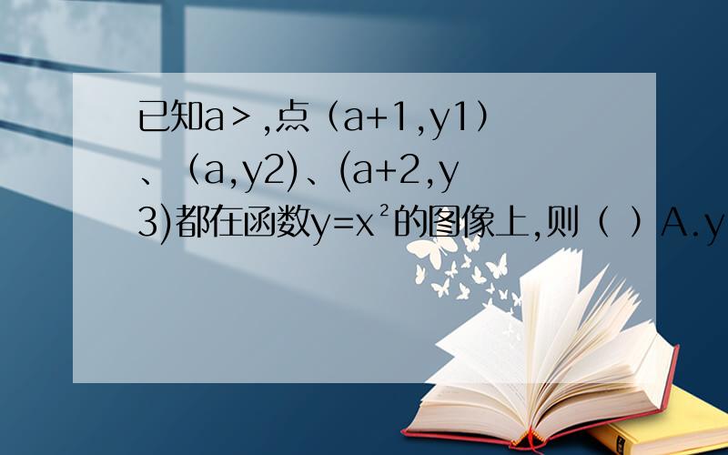 已知a＞,点（a+1,y1）、（a,y2)、(a+2,y3)都在函数y=x²的图像上,则（ ）A.y1＜y2＜y3B.y3＜y2＜y1 .Cy2 ＜y1＜y3 D.y3＜y1＜y2