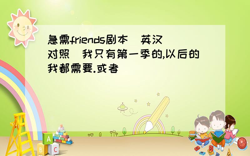 急需friends剧本(英汉对照)我只有第一季的,以后的我都需要.或者