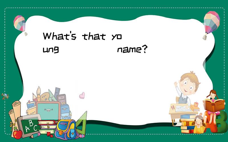 What's that young _____name?