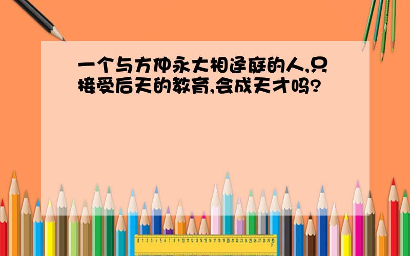 一个与方仲永大相迳庭的人,只接受后天的教育,会成天才吗?