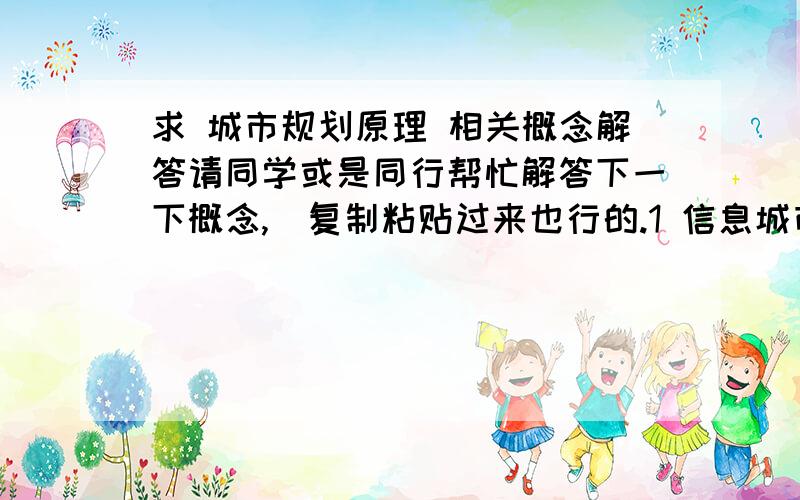 求 城市规划原理 相关概念解答请同学或是同行帮忙解答下一下概念,（复制粘贴过来也行的.1 信息城市2 城市空间单位面积产出3城市肌理4 区域协调发展 相关内容5 广亩城市6韦伯的工业区位