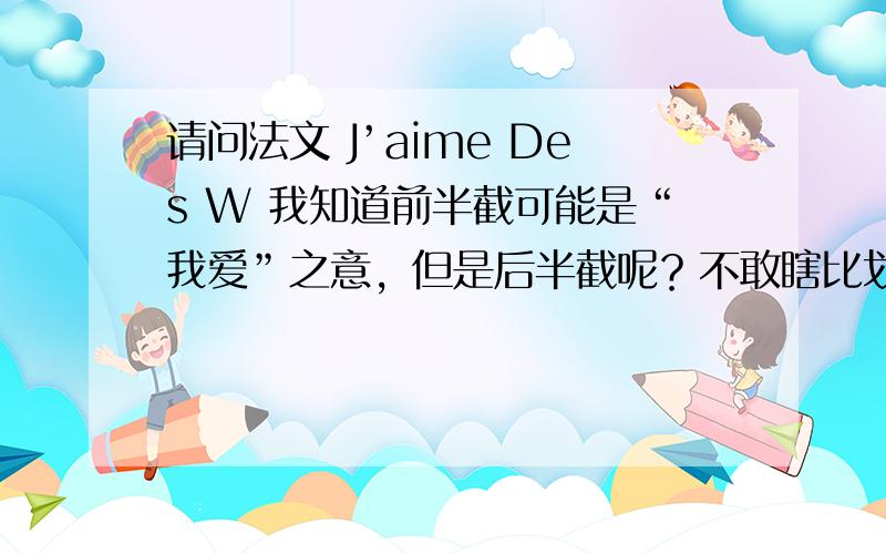 请问法文 J’aime Des W 我知道前半截可能是“我爱”之意，但是后半截呢？不敢瞎比划了。