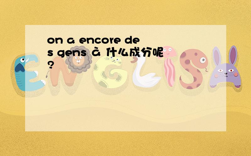 on a encore des gens à 什么成分呢?