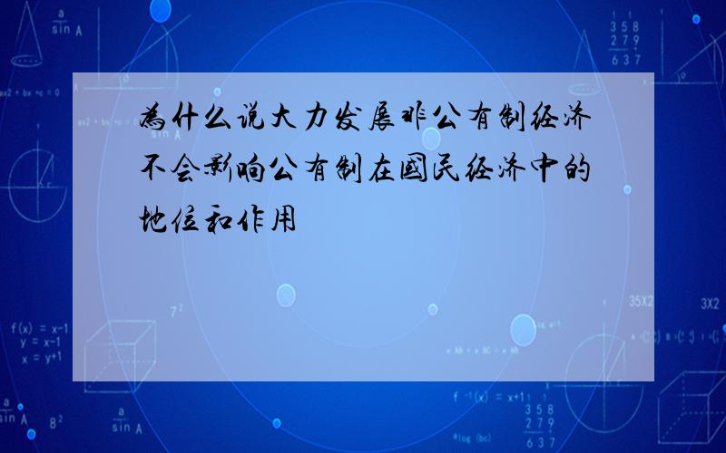 为什么说大力发展非公有制经济不会影响公有制在国民经济中的地位和作用