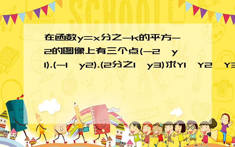 在函数y=x分之-k的平方-2的图像上有三个点(-2,y1).(-1,y2).(2分之1,y3)求Y1,Y2,Y3的大小