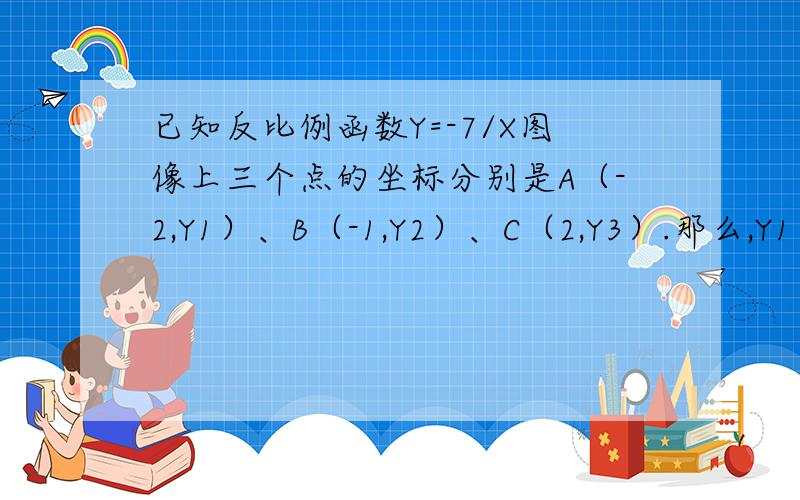 已知反比例函数Y=-7/X图像上三个点的坐标分别是A（-2,Y1）、B（-1,Y2）、C（2,Y3）.那么,Y1、Y2、Y3