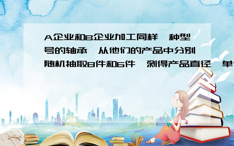 A企业和B企业加工同样一种型号的轴承,从他们的产品中分别随机抽取8件和6件,测得产品直径《单位毫米》数据为X1拔=20.4 X2拔=19.8 S1平方=0.17 S2平方=0.14假定两个总体都服从正态分布,且方差相