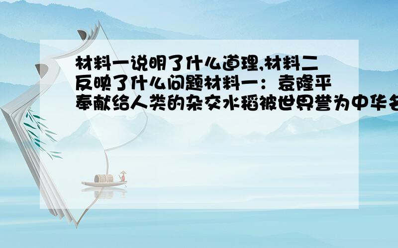 材料一说明了什么道理,材料二反映了什么问题材料一：袁隆平奉献给人类的杂交水稻被世界誉为中华名族的第五大发明.2011年在袁隆平院士的指导下,湖南百亩试验田达到926.6公斤,再次刷新世