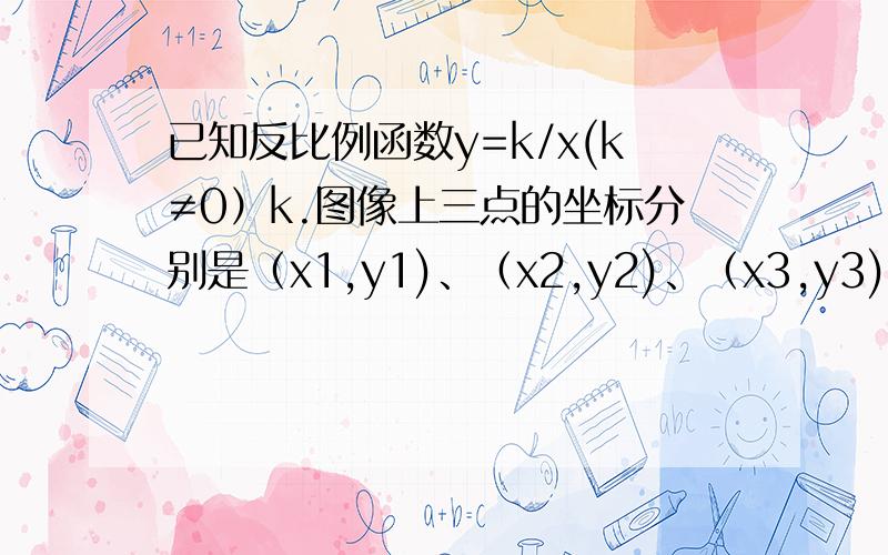 已知反比例函数y=k/x(k≠0）k.图像上三点的坐标分别是（x1,y1)、（x2,y2)、（x3,y3),且x1=-2,x2=-1,x3=1是判断y1,y2,y3的大小关系.因为这个反比例函数的比例系数k>0,所以在每个象限内y随x的增大而减小.