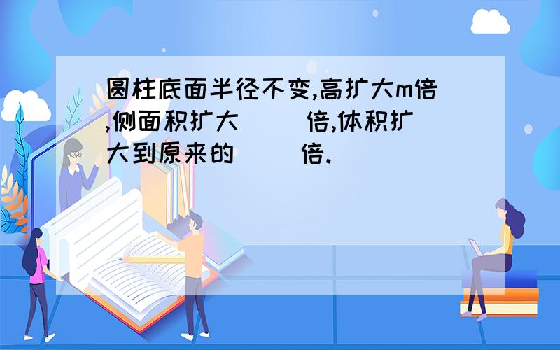 圆柱底面半径不变,高扩大m倍,侧面积扩大（ ）倍,体积扩大到原来的（ ）倍.