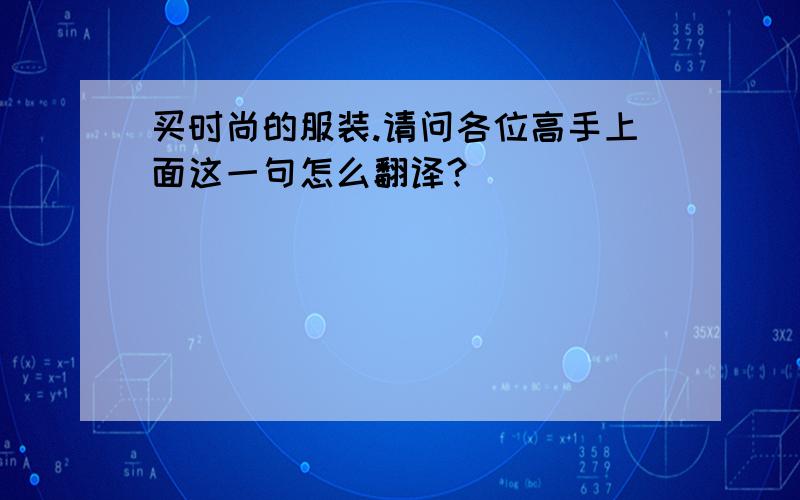 买时尚的服装.请问各位高手上面这一句怎么翻译?