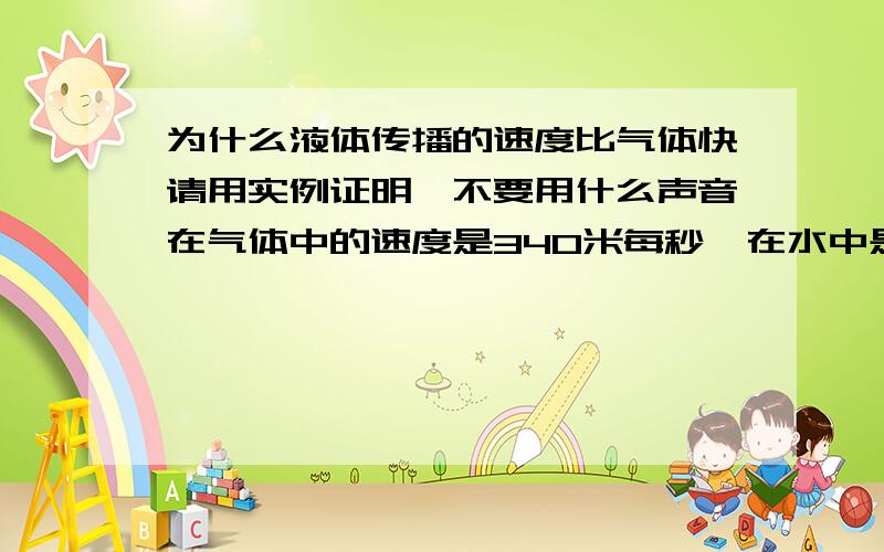 为什么液体传播的速度比气体快请用实例证明,不要用什么声音在气体中的速度是340米每秒,在水中是···,在树中是···,所以··快···慢,一点实际意义都没有还有如果一切发声的物体都在震