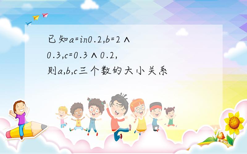 已知a=in0.2,b=2∧0.3,c=0.3∧0.2,则a,b,c三个数的大小关系